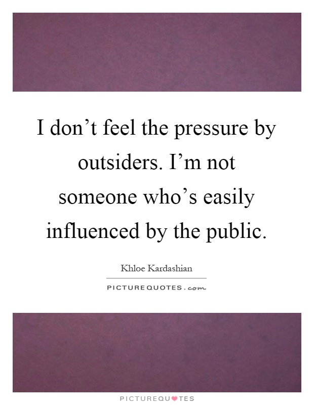 I don't feel the pressure by outsiders. I'm not someone who's easily influenced by the public Picture Quote #1
