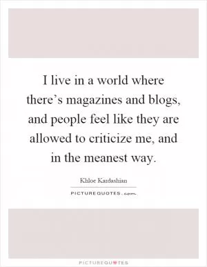 I live in a world where there’s magazines and blogs, and people feel like they are allowed to criticize me, and in the meanest way Picture Quote #1