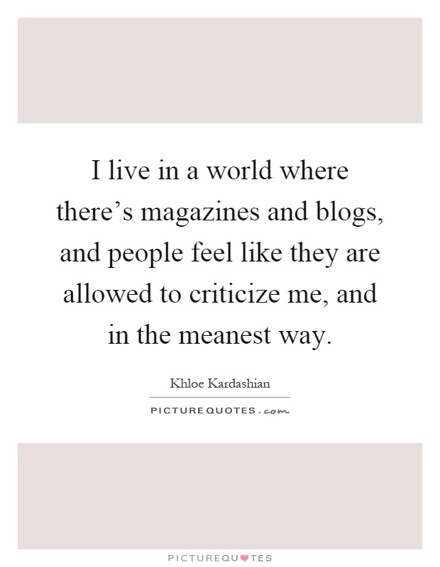 I live in a world where there's magazines and blogs, and people feel like they are allowed to criticize me, and in the meanest way Picture Quote #1