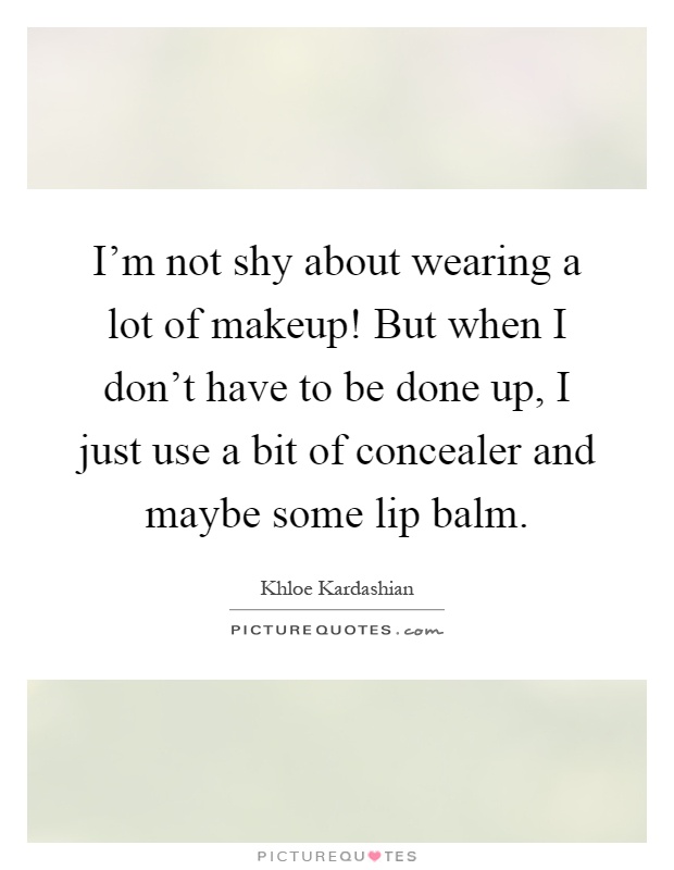 I'm not shy about wearing a lot of makeup! But when I don't have to be done up, I just use a bit of concealer and maybe some lip balm Picture Quote #1
