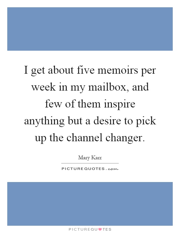 I get about five memoirs per week in my mailbox, and few of them inspire anything but a desire to pick up the channel changer Picture Quote #1