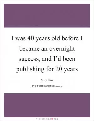 I was 40 years old before I became an overnight success, and I’d been publishing for 20 years Picture Quote #1
