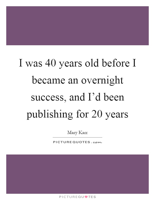 I was 40 years old before I became an overnight success, and I'd been publishing for 20 years Picture Quote #1