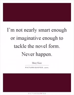 I’m not nearly smart enough or imaginative enough to tackle the novel form. Never happen Picture Quote #1