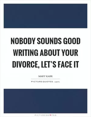 Nobody sounds good writing about your divorce, let’s face it Picture Quote #1