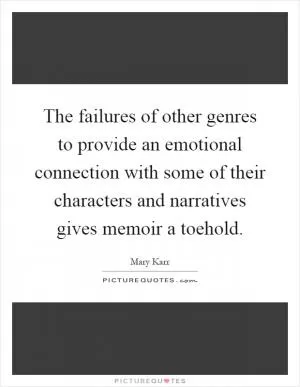 The failures of other genres to provide an emotional connection with some of their characters and narratives gives memoir a toehold Picture Quote #1