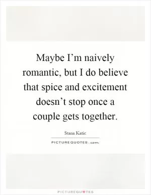 Maybe I’m naively romantic, but I do believe that spice and excitement doesn’t stop once a couple gets together Picture Quote #1