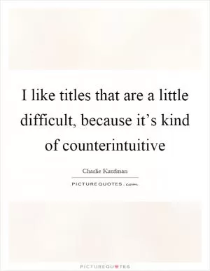 I like titles that are a little difficult, because it’s kind of counterintuitive Picture Quote #1