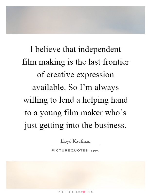 I believe that independent film making is the last frontier of creative expression available. So I'm always willing to lend a helping hand to a young film maker who's just getting into the business Picture Quote #1