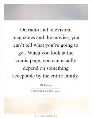 On radio and television, magazines and the movies, you can’t tell what you’re going to get. When you look at the comic page, you can usually depend on something acceptable by the entire family Picture Quote #1