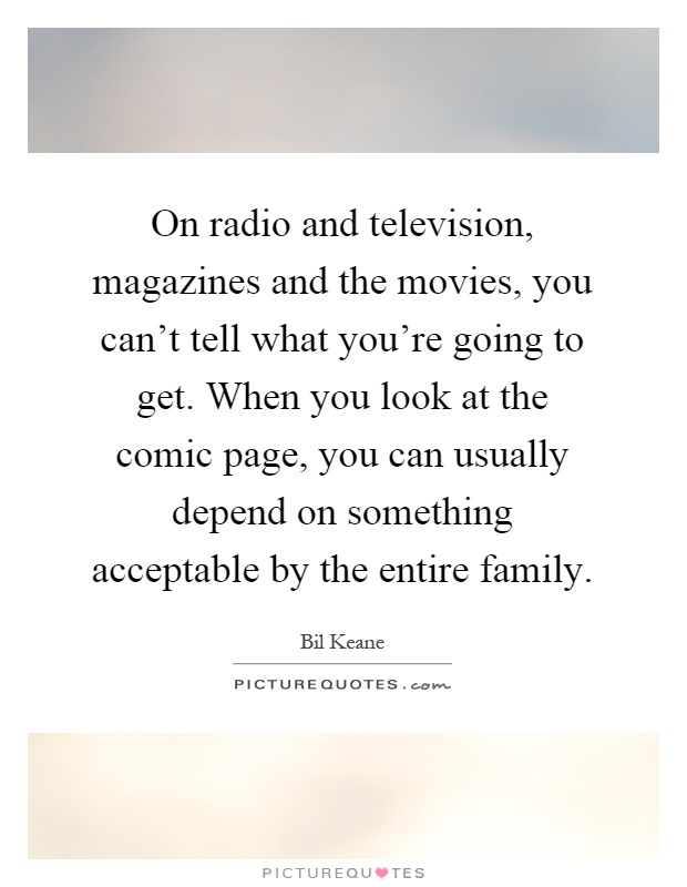 On radio and television, magazines and the movies, you can't tell what you're going to get. When you look at the comic page, you can usually depend on something acceptable by the entire family Picture Quote #1