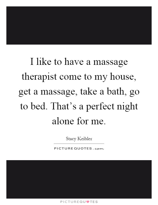 I like to have a massage therapist come to my house, get a massage, take a bath, go to bed. That's a perfect night alone for me Picture Quote #1