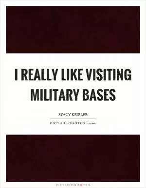 I really like visiting military bases Picture Quote #1