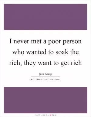 I never met a poor person who wanted to soak the rich; they want to get rich Picture Quote #1