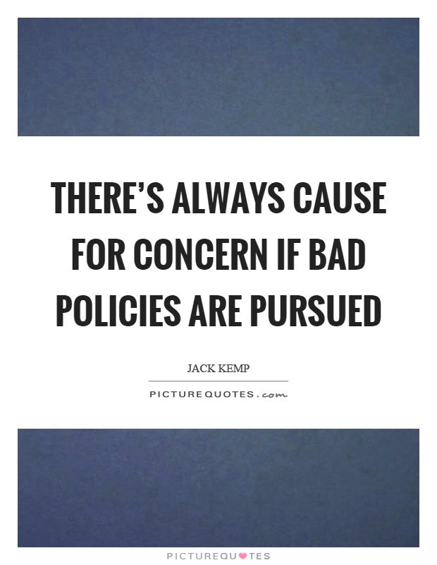 There's always cause for concern if bad policies are pursued Picture Quote #1