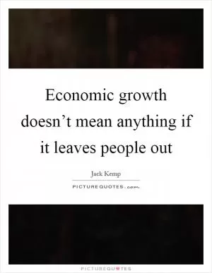 Economic growth doesn’t mean anything if it leaves people out Picture Quote #1