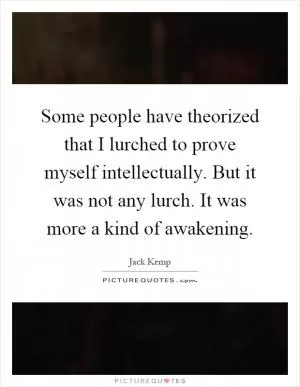 Some people have theorized that I lurched to prove myself intellectually. But it was not any lurch. It was more a kind of awakening Picture Quote #1