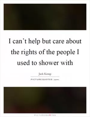 I can’t help but care about the rights of the people I used to shower with Picture Quote #1