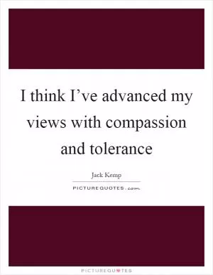 I think I’ve advanced my views with compassion and tolerance Picture Quote #1