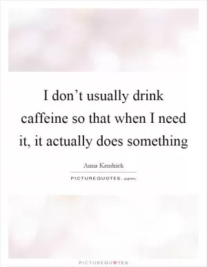 I don’t usually drink caffeine so that when I need it, it actually does something Picture Quote #1