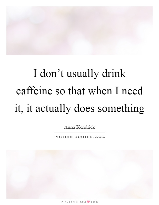 I don't usually drink caffeine so that when I need it, it actually does something Picture Quote #1