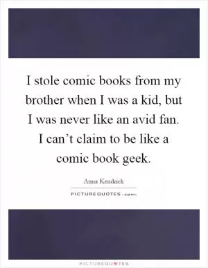 I stole comic books from my brother when I was a kid, but I was never like an avid fan. I can’t claim to be like a comic book geek Picture Quote #1