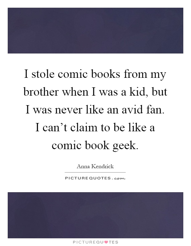 I stole comic books from my brother when I was a kid, but I was never like an avid fan. I can't claim to be like a comic book geek Picture Quote #1