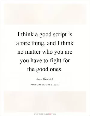 I think a good script is a rare thing, and I think no matter who you are you have to fight for the good ones Picture Quote #1