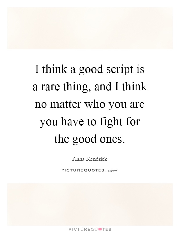 I think a good script is a rare thing, and I think no matter who you are you have to fight for the good ones Picture Quote #1
