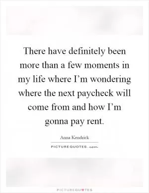 There have definitely been more than a few moments in my life where I’m wondering where the next paycheck will come from and how I’m gonna pay rent Picture Quote #1