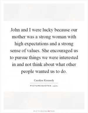 John and I were lucky because our mother was a strong woman with high expectations and a strong sense of values. She encouraged us to pursue things we were interested in and not think about what other people wanted us to do Picture Quote #1