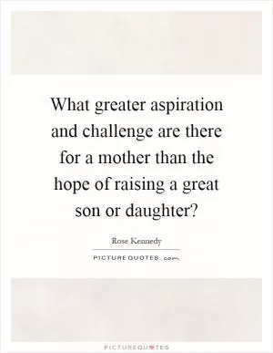 What greater aspiration and challenge are there for a mother than the hope of raising a great son or daughter? Picture Quote #1