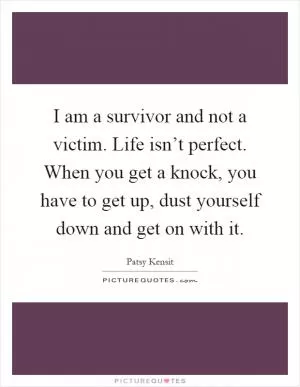I am a survivor and not a victim. Life isn’t perfect. When you get a knock, you have to get up, dust yourself down and get on with it Picture Quote #1
