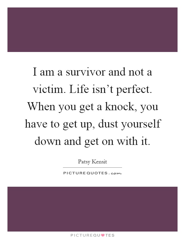 I am a survivor and not a victim. Life isn't perfect. When you get a knock, you have to get up, dust yourself down and get on with it Picture Quote #1