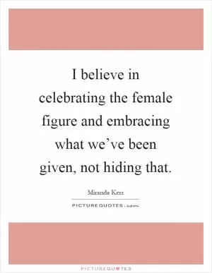 I believe in celebrating the female figure and embracing what we’ve been given, not hiding that Picture Quote #1