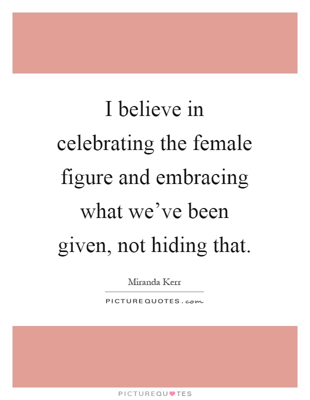 I believe in celebrating the female figure and embracing what we've been given, not hiding that Picture Quote #1