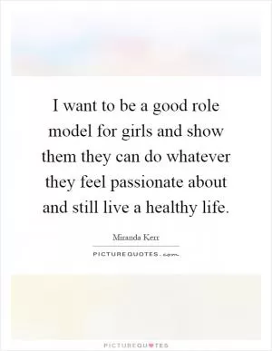 I want to be a good role model for girls and show them they can do whatever they feel passionate about and still live a healthy life Picture Quote #1