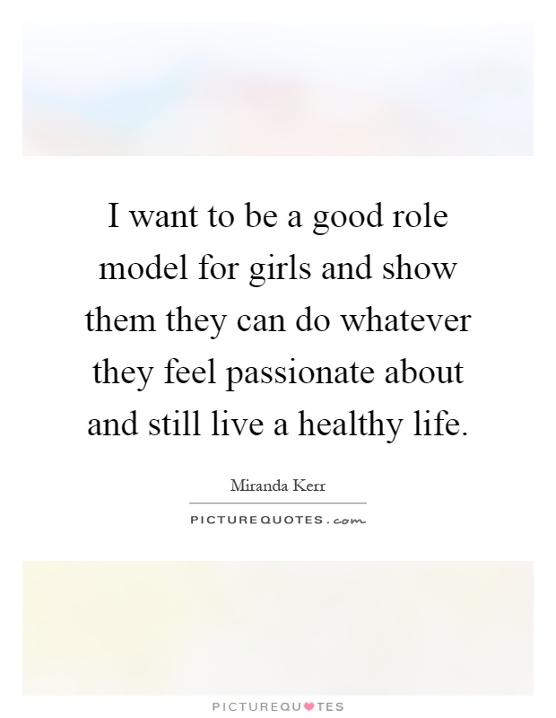 I want to be a good role model for girls and show them they can do whatever they feel passionate about and still live a healthy life Picture Quote #1