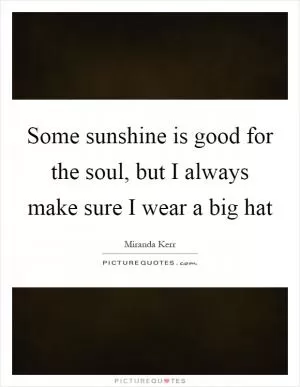 Some sunshine is good for the soul, but I always make sure I wear a big hat Picture Quote #1