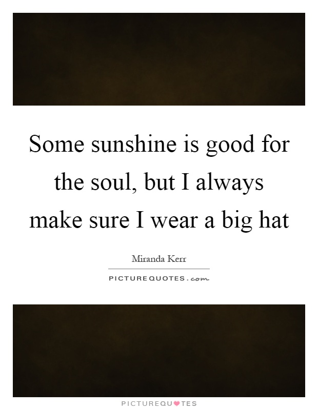 Some sunshine is good for the soul, but I always make sure I wear a big hat Picture Quote #1