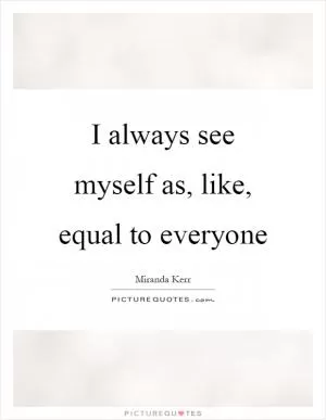 I always see myself as, like, equal to everyone Picture Quote #1