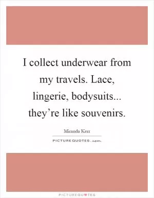 I collect underwear from my travels. Lace, lingerie, bodysuits... they’re like souvenirs Picture Quote #1