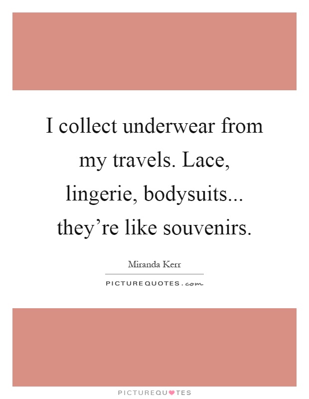 I collect underwear from my travels. Lace, lingerie, bodysuits... they're like souvenirs Picture Quote #1