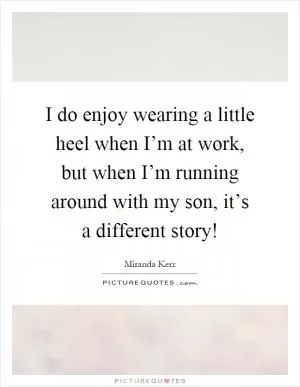 I do enjoy wearing a little heel when I’m at work, but when I’m running around with my son, it’s a different story! Picture Quote #1