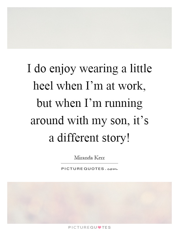 I do enjoy wearing a little heel when I'm at work, but when I'm running around with my son, it's a different story! Picture Quote #1