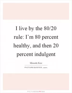 I live by the 80/20 rule: I’m 80 percent healthy, and then 20 percent indulgent Picture Quote #1