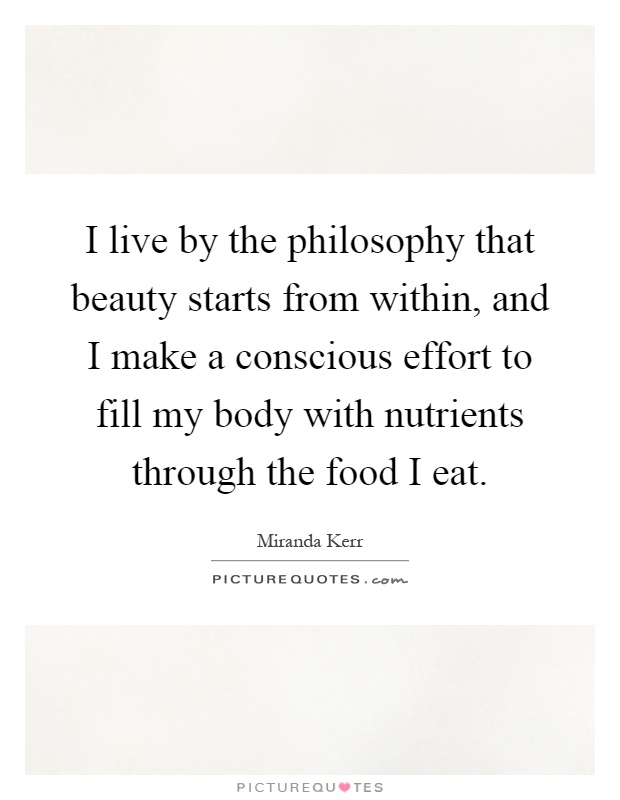 I live by the philosophy that beauty starts from within, and I make a conscious effort to fill my body with nutrients through the food I eat Picture Quote #1