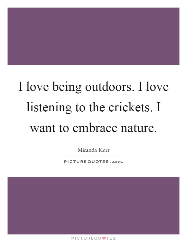 I love being outdoors. I love listening to the crickets. I want to embrace nature Picture Quote #1