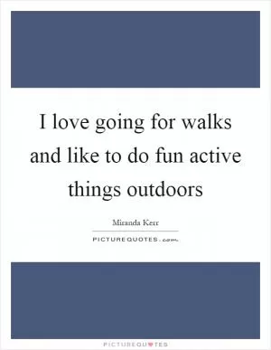 I love going for walks and like to do fun active things outdoors Picture Quote #1