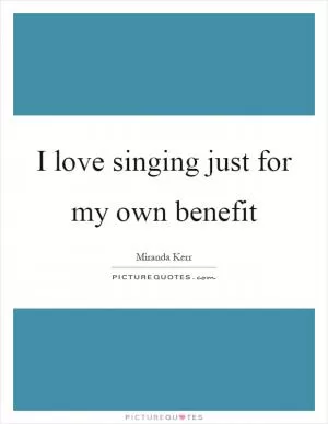 I love singing just for my own benefit Picture Quote #1